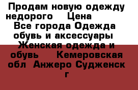 Продам новую одежду недорого! › Цена ­ 1 000 - Все города Одежда, обувь и аксессуары » Женская одежда и обувь   . Кемеровская обл.,Анжеро-Судженск г.